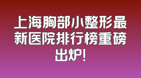 上海胸部小整形最新医院排行榜重磅出炉！