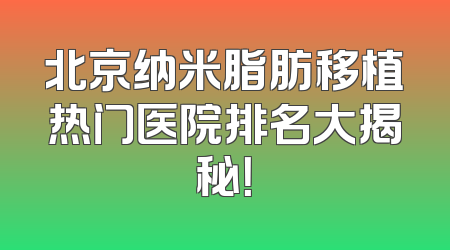 北京纳米脂肪移植热门医院排名大揭秘！