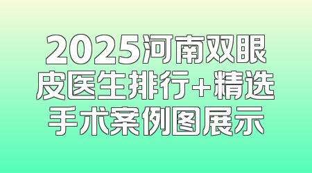 2025河南双眼皮医生排行+精选手术案例图展示