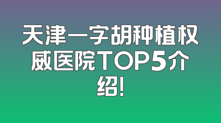 天津一字胡种植权威医院TOP5介绍！