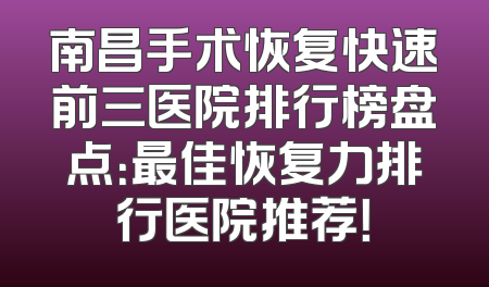 南昌手术恢复快速前三医院排行榜盘点：最佳恢复力排行医院推荐！