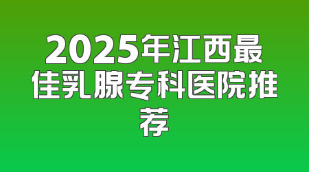 2025年江西最佳乳腺专科医院推荐