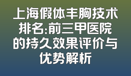 上海假体丰胸技术排名：前三甲医院的持久效果评价与优势解析