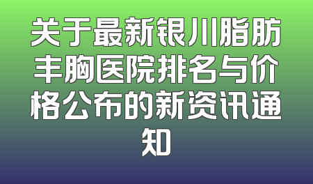 关于最新银川脂肪丰胸医院排名与价格公布的新资讯通知