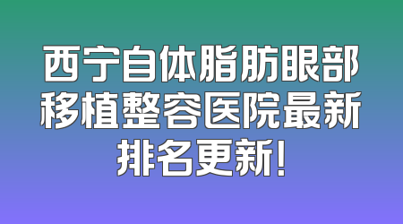 西宁自体脂肪眼部移植整容医院最新排名更新！