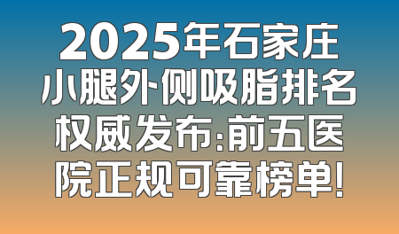 2025年石家庄小腿外侧吸脂排名权威发布：前五医院正规可靠榜单！