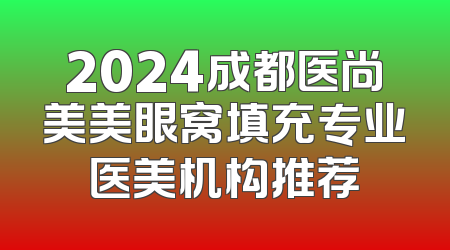 2024成都医尚美美眼窝填充专业医美机构推荐
