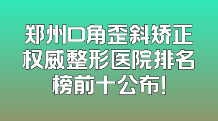 郑州口角歪斜矫正权威整形医院排名榜前十公布！