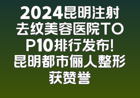 2024昆明注射去纹美容医院TOP10排行发布！昆明都市俪人整形获赞誉