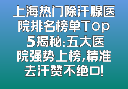 上海热门除汗腺医院排名榜单Top 5揭秘：五大医院强势上榜，精准去汗赞不绝口！