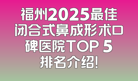 福州2025最佳闭合式鼻成形术口碑医院TOP 5排名介绍！