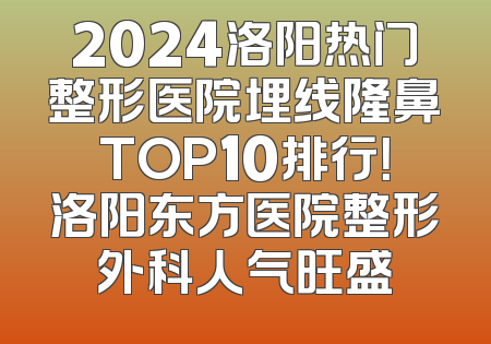2024洛阳热门整形医院埋线隆鼻TOP10排行！洛阳东方医院整形外科人气旺盛