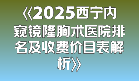 《2025西宁内窥镜隆胸术医院排名及收费价目表解析》