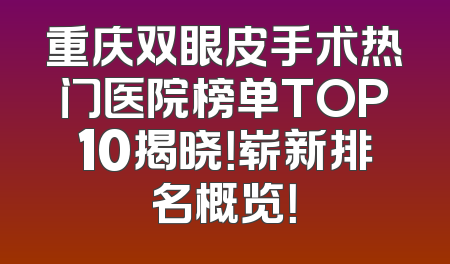 重庆双眼皮手术热门医院榜单TOP10揭晓！崭新排名概览！