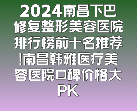 2024南昌下巴修复整形美容医院排行榜前十名推荐！南昌韩雅医疗美容医院口碑价格大PK