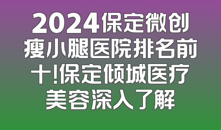 2024保定微创瘦小腿医院排名前十！保定倾城医疗美容深入了解