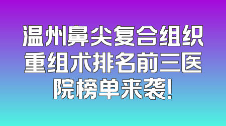 温州鼻尖复合组织重组术排名前三医院榜单来袭！