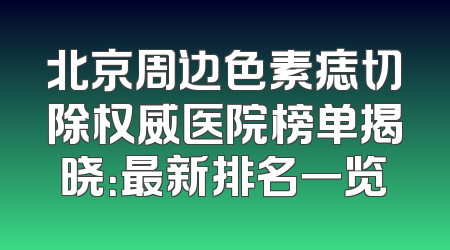 北京周边色素痣切除权威医院榜单揭晓：最新排名一览