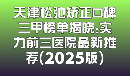 天津松弛矫正口碑三甲榜单揭晓：实力前三医院最新推荐（2025版）