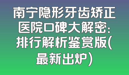 南宁隐形牙齿矫正医院口碑大解密：排行解析鉴赏版（最新出炉）