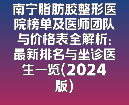 南宁脂肪胶整形医院榜单及医师团队与价格表全解析：最新排名与坐诊医生一览（2024版）