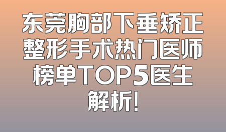 东莞胸部下垂矫正整形手术热门医师榜单TOP5医生解析！