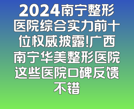 2024南宁整形医院综合实力前十位权威披露！广西南宁华美整形医院这些医院口碑反馈不错