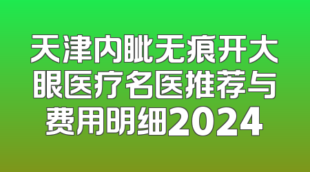 天津内眦无痕开大眼医疗名医推荐与费用明细2024