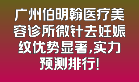 广州伯明翰医疗美容诊所微针去妊娠纹优势显著，实力预测排行！