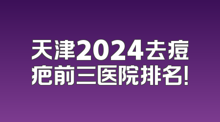天津2024去痘疤前三医院排名！