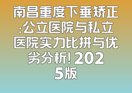 南昌重度下垂矫正：公立医院与私立医院实力比拼与优劣分析！ 2025版