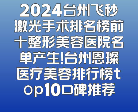 2024台州飞秒激光手术排名榜前十整形美容医院名单产生！台州恩璨医疗美容排行榜top10口碑推荐