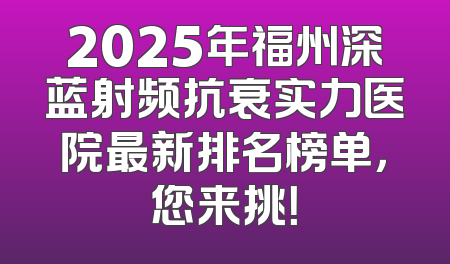 2025年福州深蓝射频抗衰实力医院最新排名榜单，您来挑！