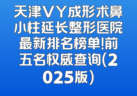 天津VY成形术鼻小柱延长整形医院最新排名榜单！前五名权威查询（2025版）