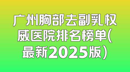 广州胸部去副乳权威医院排名榜单（最新2025版）