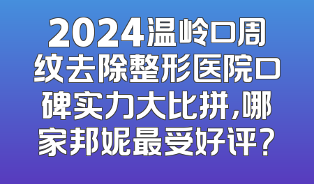 2024温岭口周纹去除整形医院口碑实力大比拼，哪家邦妮最受好评？