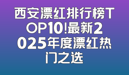 西安漂红排行榜TOP10！最新2025年度漂红热门之选