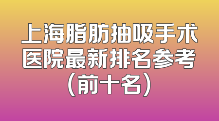 上海脂肪抽吸手术医院最新排名参考（前十名）