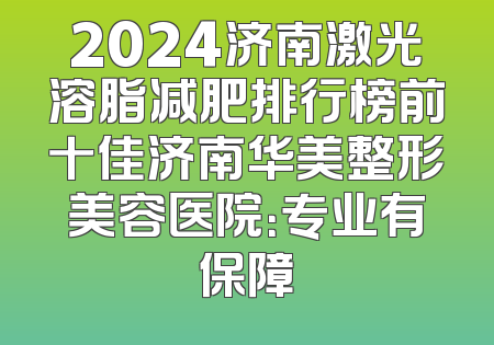 2024济南激光溶脂减肥排行榜前十佳济南华美整形美容医院：专业有保障