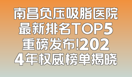 南昌负压吸脂医院最新排名TOP5重磅发布！2024年权威榜单揭晓