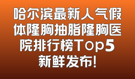 哈尔滨最新人气假体隆胸抽脂隆胸医院排行榜Top5新鲜发布！