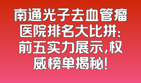 南通光子去血管瘤医院排名大比拼：前五实力展示，权威榜单揭秘！
