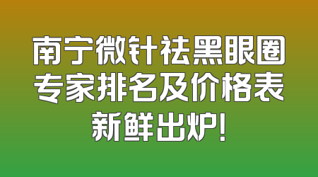 南宁微针祛黑眼圈专家排名及价格表新鲜出炉！
