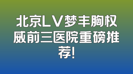 北京LV梦丰胸权威前三医院重磅推荐！
