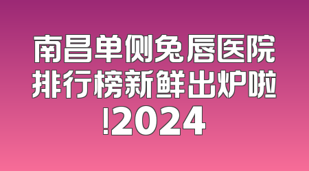 南昌单侧兔唇医院排行榜新鲜出炉啦!2024