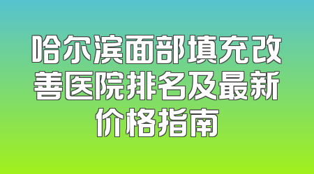 哈尔滨面部填充改善医院排名及最新价格指南