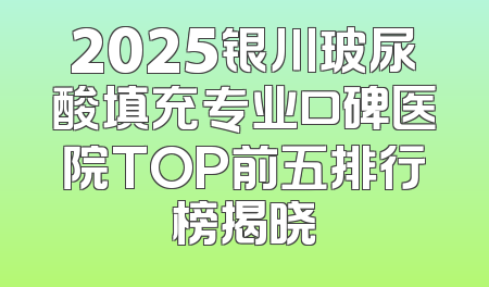 2025银川玻尿酸填充专业口碑医院TOP前五排行榜揭晓