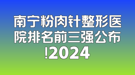 南宁粉肉针整形医院排名前三强公布!2024