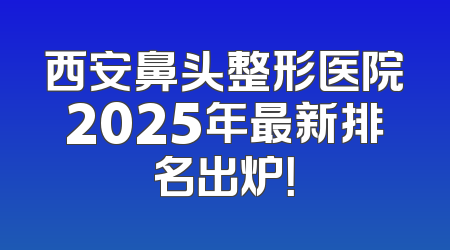 西安鼻头整形医院2025年最新排名出炉！