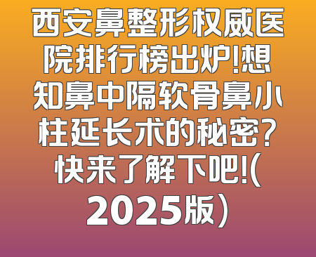 西安鼻整形权威医院排行榜出炉！想知鼻中隔软骨鼻小柱延长术的秘密？快来了解下吧！(2025版)